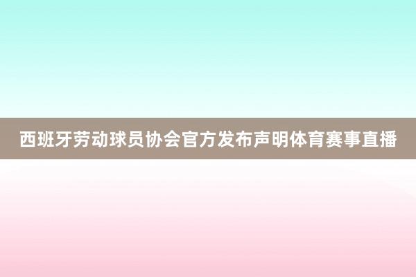 西班牙劳动球员协会官方发布声明体育赛事直播