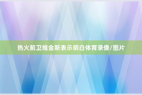热火前卫维金斯表示明白体育录像/图片