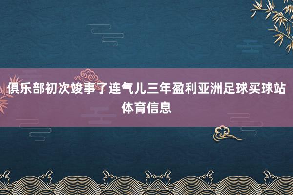 俱乐部初次竣事了连气儿三年盈利亚洲足球买球站体育信息