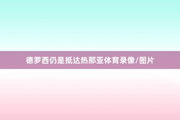 德罗西仍是抵达热那亚体育录像/图片