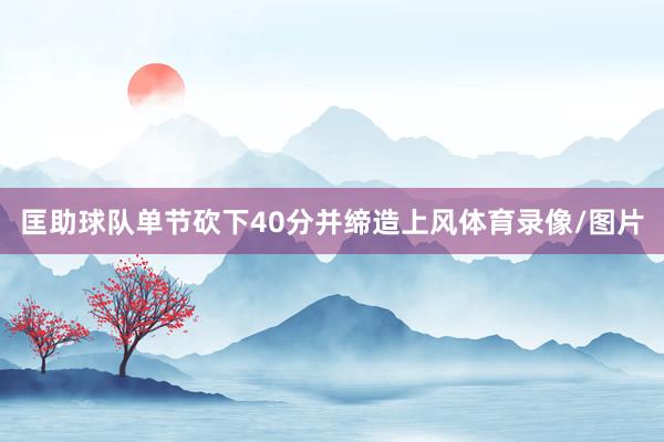 匡助球队单节砍下40分并缔造上风体育录像/图片