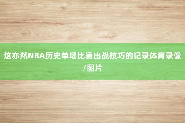 这亦然NBA历史单场比赛出战技巧的记录体育录像/图片