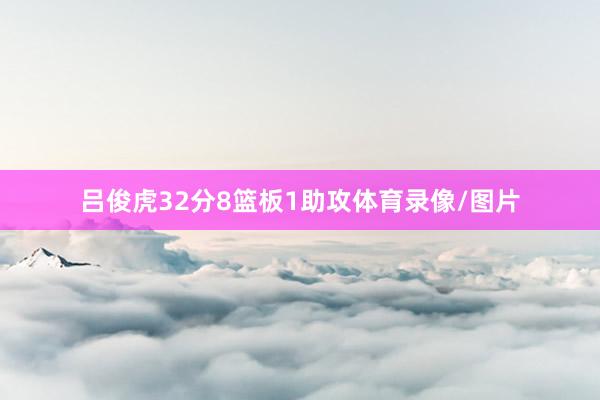 吕俊虎32分8篮板1助攻体育录像/图片