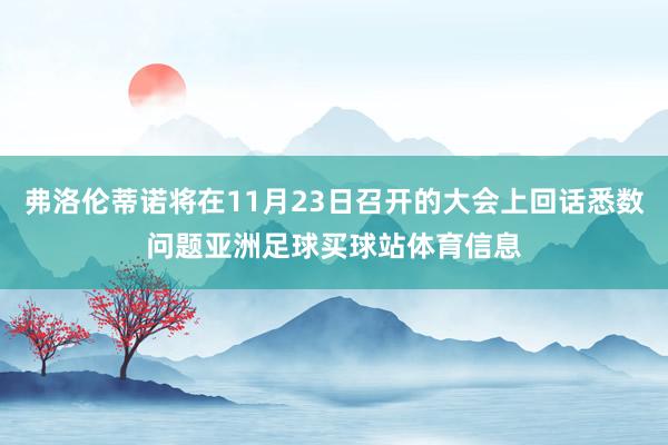弗洛伦蒂诺将在11月23日召开的大会上回话悉数问题亚洲足球买球站体育信息