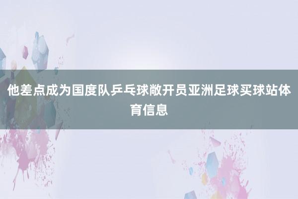 他差点成为国度队乒乓球敞开员亚洲足球买球站体育信息
