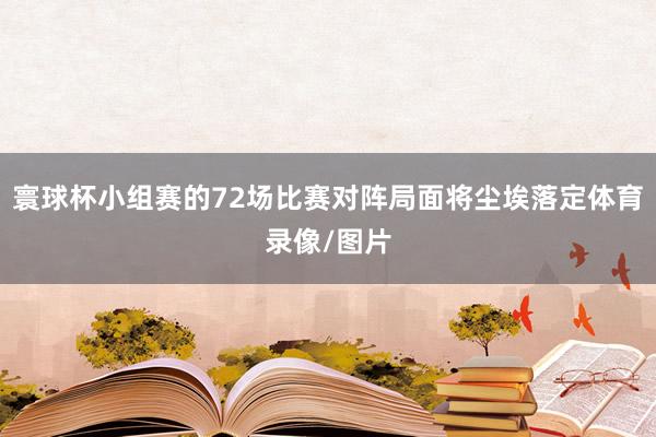 寰球杯小组赛的72场比赛对阵局面将尘埃落定体育录像/图片