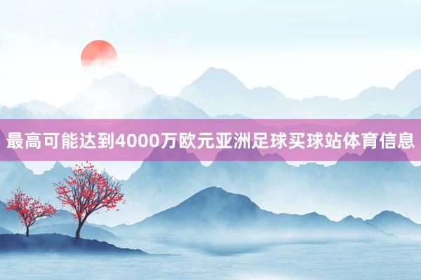 最高可能达到4000万欧元亚洲足球买球站体育信息