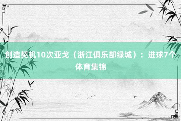 创造契机10次亚戈（浙江俱乐部绿城）：进球7个体育集锦