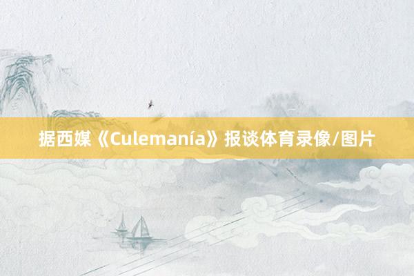 据西媒《Culemanía》报谈体育录像/图片
