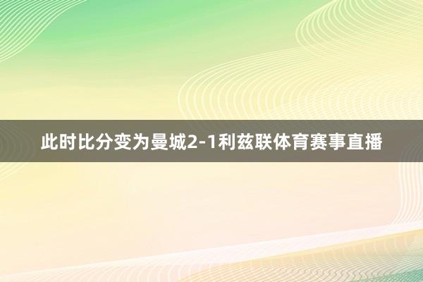 此时比分变为曼城2-1利兹联体育赛事直播