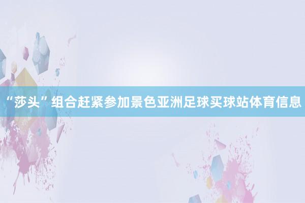 “莎头”组合赶紧参加景色亚洲足球买球站体育信息