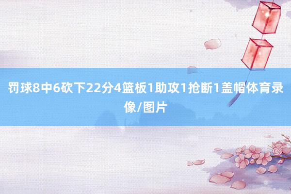 罚球8中6砍下22分4篮板1助攻1抢断1盖帽体育录像/图片