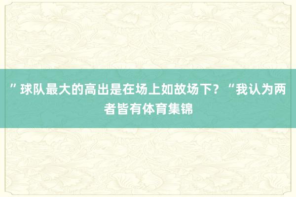 ”球队最大的高出是在场上如故场下？“我认为两者皆有体育集锦