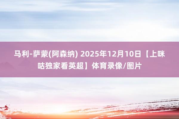 马利-萨蒙(阿森纳) 2025年12月10日【上咪咕独家看英超】体育录像/图片
