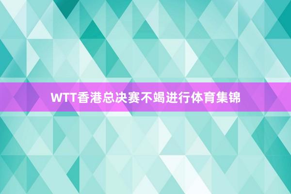 WTT香港总决赛不竭进行体育集锦