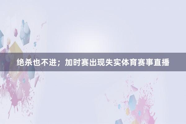 绝杀也不进；加时赛出现失实体育赛事直播