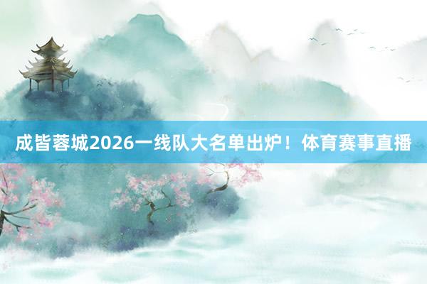 成皆蓉城2026一线队大名单出炉！体育赛事直播