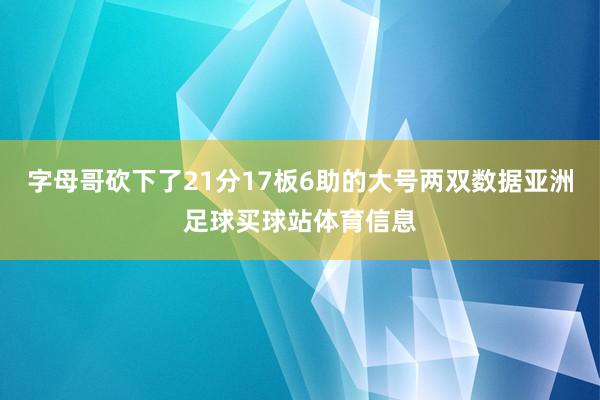 字母哥砍下了21分17板6助的大号两双数据亚洲足球买球站体育信息