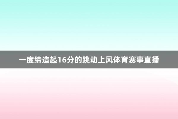 一度缔造起16分的跳动上风体育赛事直播