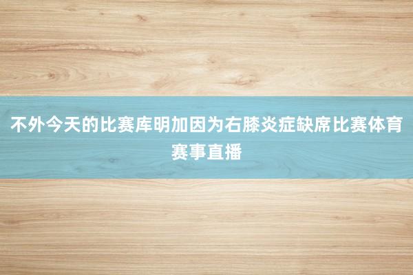 不外今天的比赛库明加因为右膝炎症缺席比赛体育赛事直播