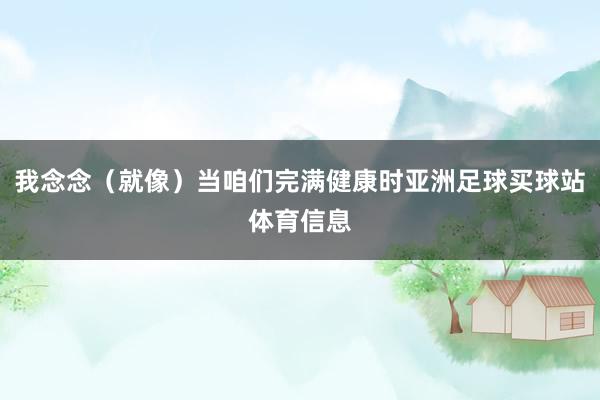 我念念(就像)当咱们完满健康时亚洲足球买球站体育信息