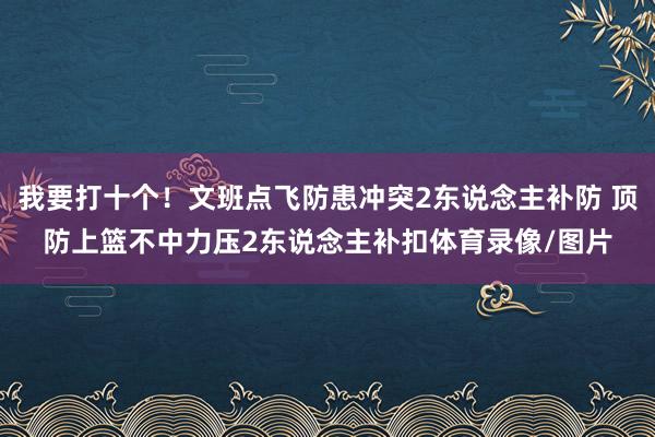我要打十个！文班点飞防患冲突2东说念主补防 顶防上篮不中力压2东说念主补扣体育录像/图片