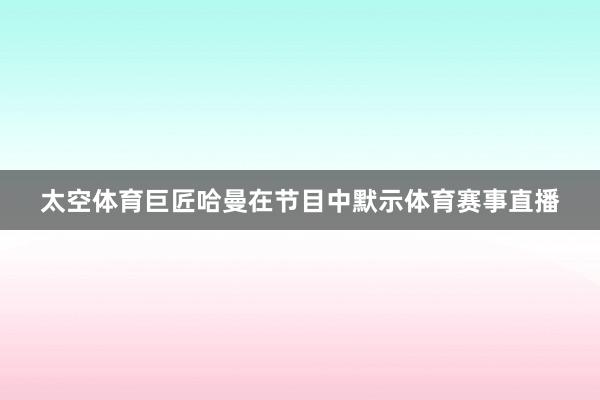 太空体育巨匠哈曼在节目中默示体育赛事直播