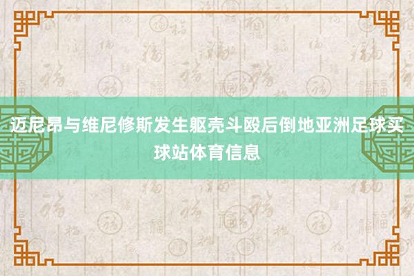 迈尼昂与维尼修斯发生躯壳斗殴后倒地亚洲足球买球站体育信息