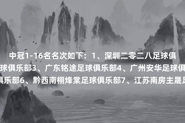 中冠1-16名名次如下：1、深圳二零二八足球俱乐部2、贵州筑城竞技足球俱乐部3、广东铭途足球俱乐部4、广州安华足球俱乐部5、长春喜齐足球俱乐部6、黔西南栩烽棠足球俱乐部7、江苏南房主晟足球俱乐部8、厦门壹零贰陆足球俱乐部9、曲靖宜步足球俱乐部10、青海昆仑足球俱乐部11、武汉联镇足球俱乐部12、新疆雪域天成足球俱乐部13、淄博主场足球俱乐部14、陕西西北后生东谈主足球俱乐部15、山西龙城东谈主足球俱乐部16、山西太理毅大足球俱乐部    体育赛事直播