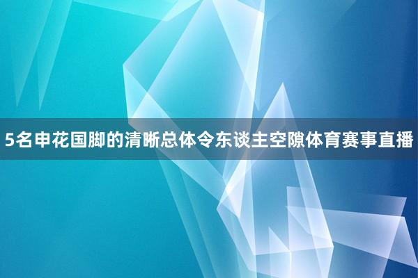 5名申花国脚的清晰总体令东谈主空隙体育赛事直播
