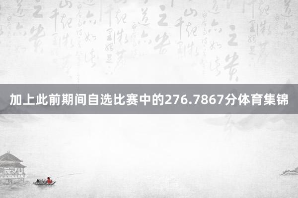 加上此前期间自选比赛中的276.7867分体育集锦