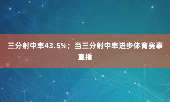 三分射中率43.5%；当三分射中率进步体育赛事直播