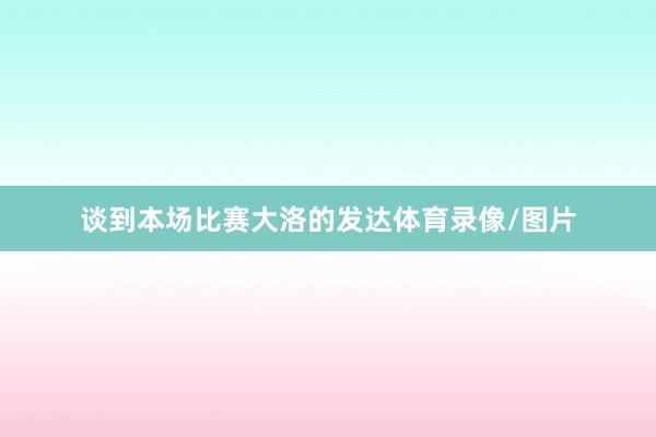 谈到本场比赛大洛的发达体育录像/图片