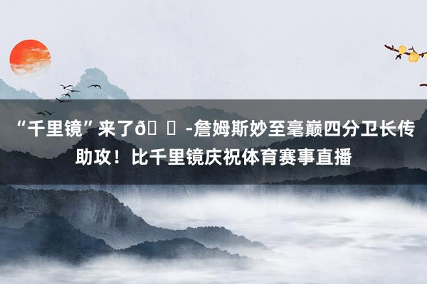 “千里镜”来了🔭詹姆斯妙至毫巅四分卫长传助攻!比千里镜庆祝体育赛事直播