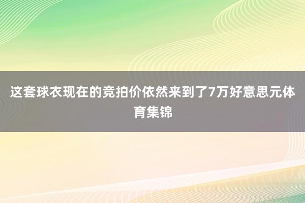 这套球衣现在的竞拍价依然来到了7万好意思元体育集锦