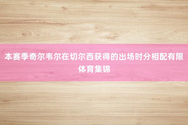 本赛季奇尔韦尔在切尔西获得的出场时分相配有限体育集锦