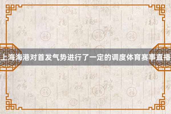 上海海港对首发气势进行了一定的调度体育赛事直播