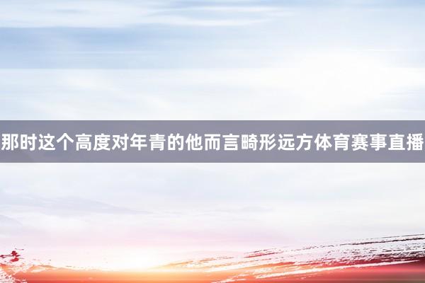 那时这个高度对年青的他而言畸形远方体育赛事直播