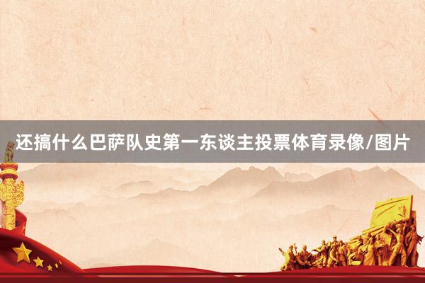 还搞什么巴萨队史第一东谈主投票体育录像/图片