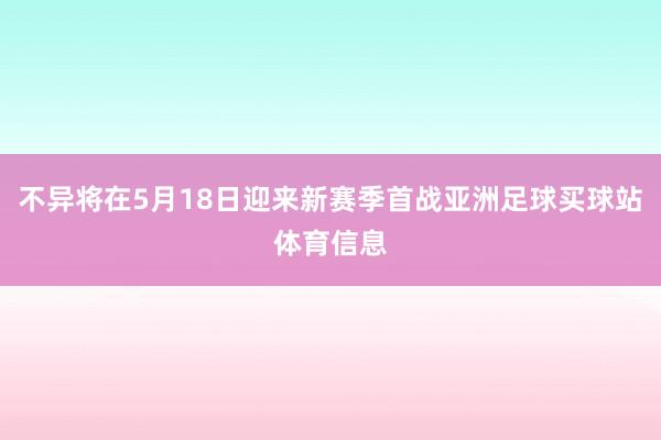 不异将在5月18日迎来新赛季首战亚洲足球买球站体育信息