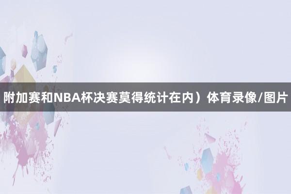 附加赛和NBA杯决赛莫得统计在内）体育录像/图片