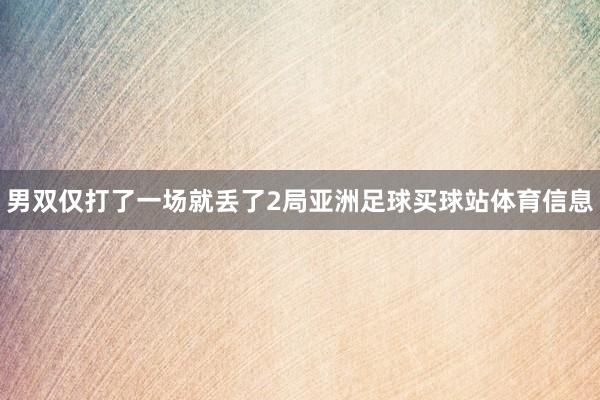 男双仅打了一场就丢了2局亚洲足球买球站体育信息