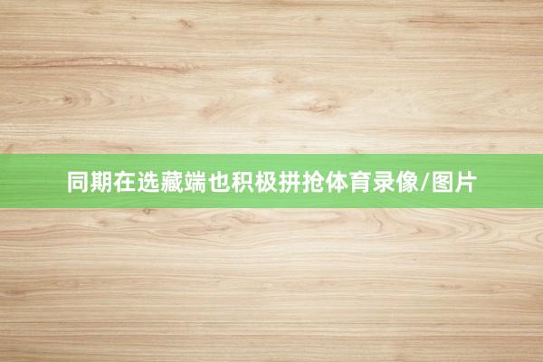 同期在选藏端也积极拼抢体育录像/图片