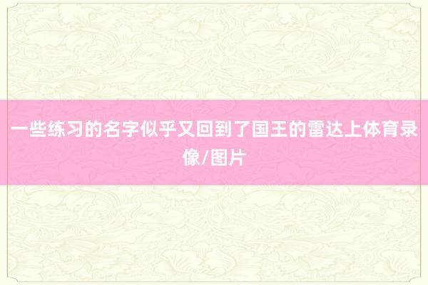 一些练习的名字似乎又回到了国王的雷达上体育录像/图片