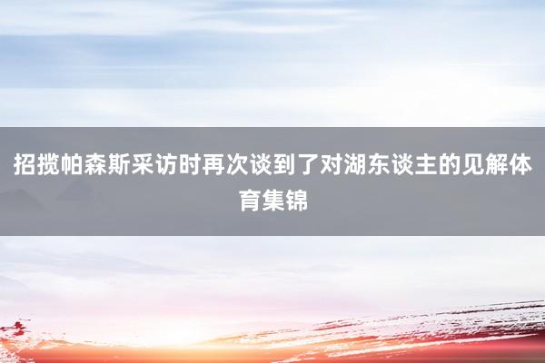 招揽帕森斯采访时再次谈到了对湖东谈主的见解体育集锦