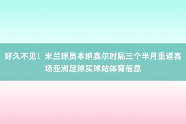 好久不见！米兰球员本纳赛尔时隔三个半月重返赛场亚洲足球买球站体育信息
