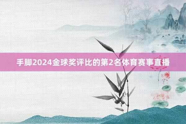 手脚2024金球奖评比的第2名体育赛事直播