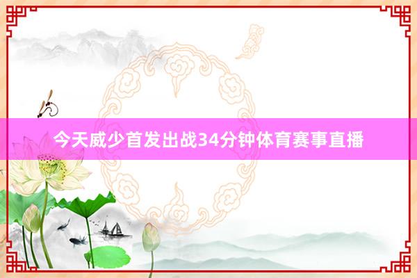 今天威少首发出战34分钟体育赛事直播