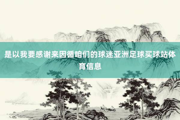 是以我要感谢来因循咱们的球迷亚洲足球买球站体育信息