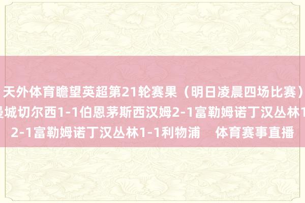 天外体育瞻望英超第21轮赛果（明日凌晨四场比赛）↓布伦特福德2-2曼城切尔西1-1伯恩茅斯西汉姆2-1富勒姆诺丁汉丛林1-1利物浦    体育赛事直播